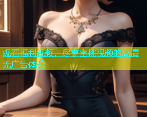 观看福利视频，尽享蜜桃视频的高清无广告体验