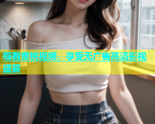 观看蜜桃视频，享受无广告高清影视盛宴