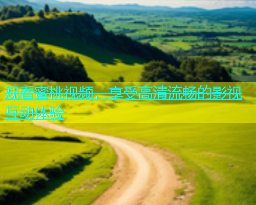 观看蜜桃视频，享受高清流畅的影视互动体验