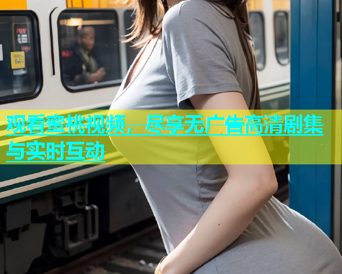 观看蜜桃视频，尽享无广告高清剧集与实时互动
