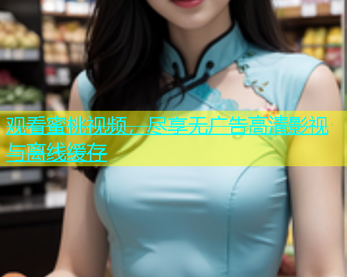 观看蜜桃视频，尽享无广告高清影视与离线缓存