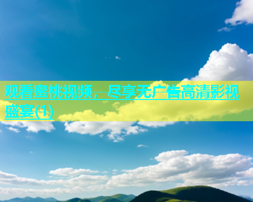 观看蜜桃视频，尽享无广告高清影视盛宴(1)