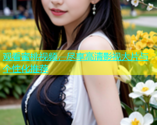 观看蜜桃视频，尽享高清影视大片与个性化推荐