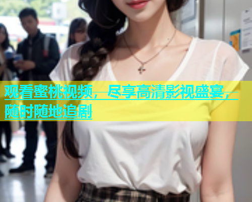 观看蜜桃视频，尽享高清影视盛宴，随时随地追剧