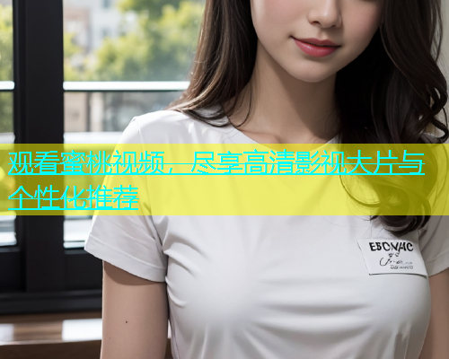 观看蜜桃视频，尽享高清影视大片与个性化推荐