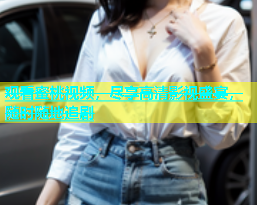观看蜜桃视频，尽享高清影视盛宴，随时随地追剧