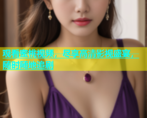 观看蜜桃视频，尽享高清影视盛宴，随时随地追剧