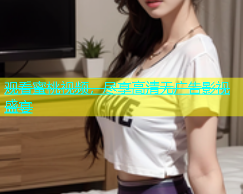 观看蜜桃视频，尽享高清无广告影视盛宴