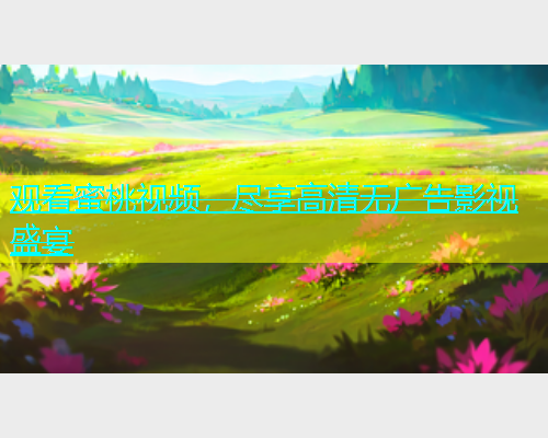 观看蜜桃视频，尽享高清无广告影视盛宴