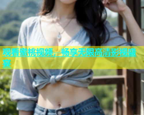 观看蜜桃视频，畅享无限高清影视盛宴