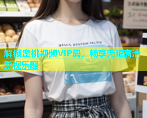 解锁蜜桃视频VIP码，畅享无限高清影视乐趣