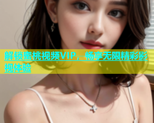 解锁蜜桃视频VIP，畅享无限精彩影视体验
