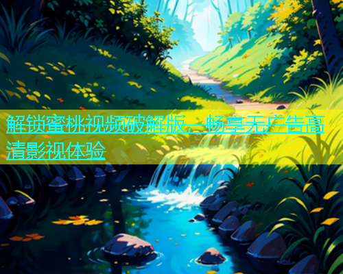 解锁蜜桃视频破解版，畅享无广告高清影视体验