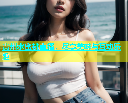 贵州水蜜桃直播，尽享美味与互动乐趣
