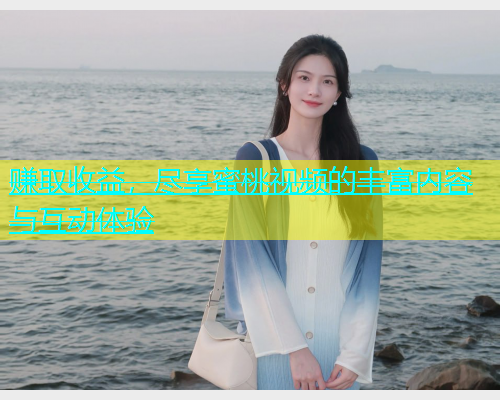 赚取收益，尽享蜜桃视频的丰富内容与互动体验