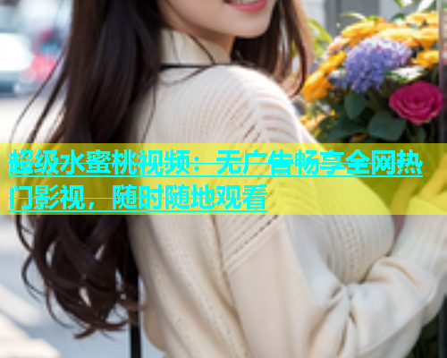超级水蜜桃视频：无广告畅享全网热门影视，随时随地观看