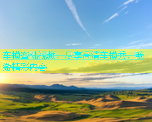 车模蜜桃视频：尽享高清车模秀，畅游精彩内容