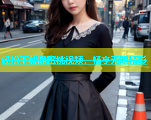 轻松下载脆蜜桃视频，畅享无限精彩