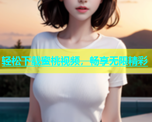 轻松下载蜜桃视频，畅享无限精彩