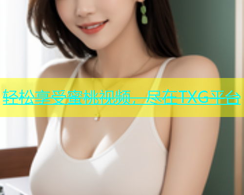 轻松享受蜜桃视频，尽在TXG平台