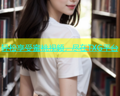 轻松享受蜜桃视频，尽在TXG平台