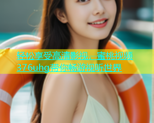 轻松享受高清影视，蜜桃视频376uhg带你畅游视听世界
