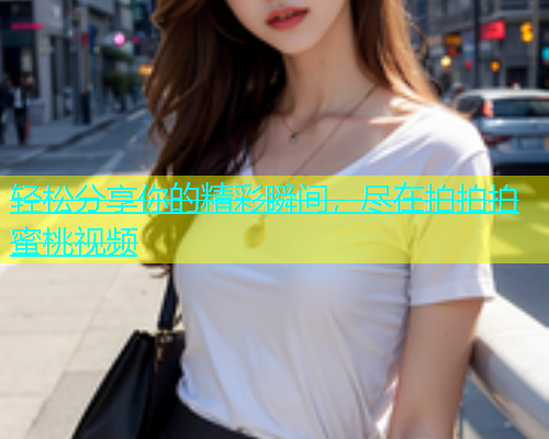 轻松分享你的精彩瞬间，尽在拍拍拍蜜桃视频