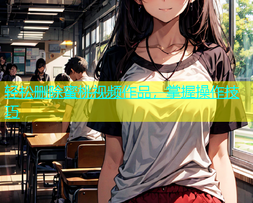 轻松删除蜜桃视频作品，掌握操作技巧