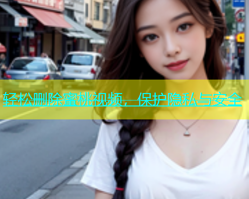 轻松删除蜜桃视频，保护隐私与安全