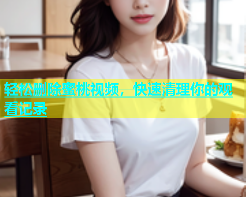 轻松删除蜜桃视频，快速清理你的观看记录