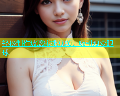 轻松制作玻璃蜜桃视频，吸引观众眼球