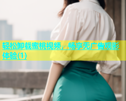 轻松卸载蜜桃视频，畅享无广告观影体验(1)