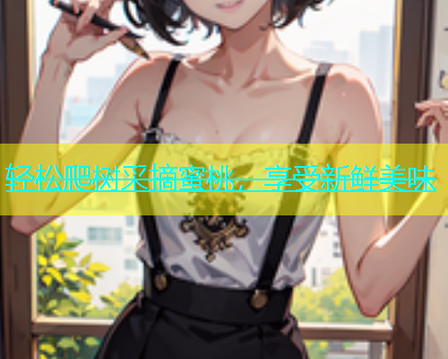 轻松爬树采摘蜜桃，享受新鲜美味