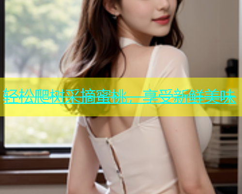 轻松爬树采摘蜜桃，享受新鲜美味