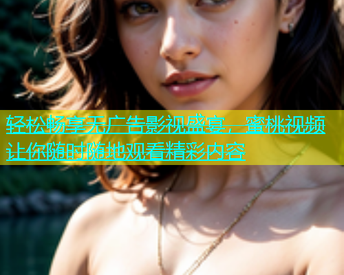 轻松畅享无广告影视盛宴，蜜桃视频让你随时随地观看精彩内容