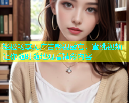 轻松畅享无广告影视盛宴，蜜桃视频让你随时随地观看精彩内容