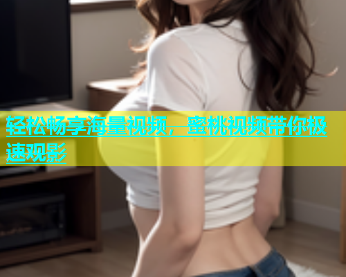 轻松畅享海量视频，蜜桃视频带你极速观影