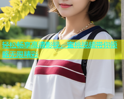 轻松畅享高清影视，蜜桃视频带你领略无限精彩