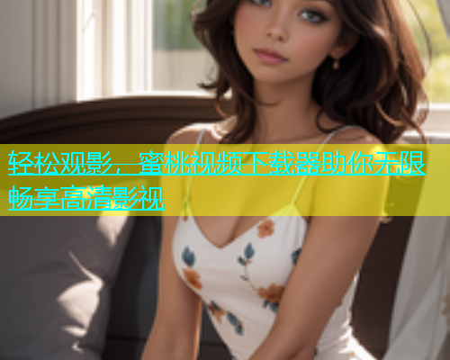 轻松观影，蜜桃视频下载器助你无限畅享高清影视