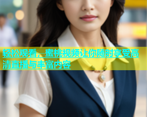 轻松观看，蜜桃视频让你随时享受高清直播与丰富内容