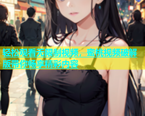 轻松观看无限制视频，蜜桃视频破解版带你畅享精彩内容