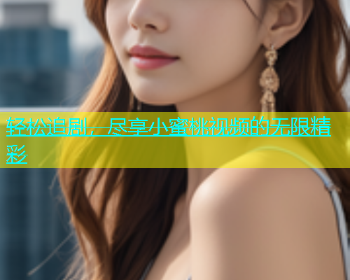 轻松追剧，尽享小蜜桃视频的无限精彩