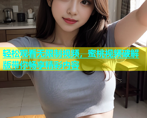 轻松观看无限制视频，蜜桃视频破解版带你畅享精彩内容