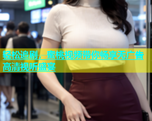 轻松追剧，蜜桃视频带你畅享无广告高清视听盛宴