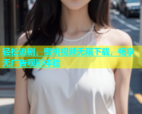 轻松追剧，蜜桃视频无限下载，畅享无广告观影体验