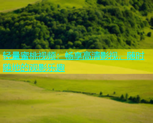 轻量蜜桃视频：畅享高清影视，随时随地的观影乐趣
