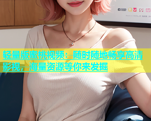 轻量版蜜桃视频：随时随地畅享高清影视，海量资源等你来发掘