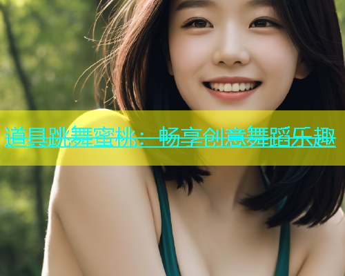 道具跳舞蜜桃：畅享创意舞蹈乐趣