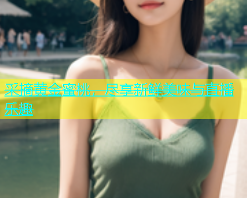 采摘黄金蜜桃，尽享新鲜美味与直播乐趣
