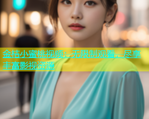 金桔小蜜桃视频：无限制观看，尽享丰富影视资源
